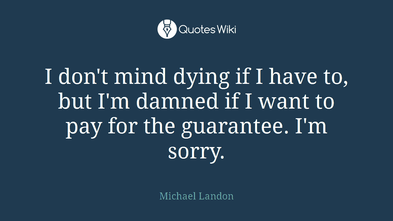 I don't mind dying if I have to, but I'm damned if I want to pay for the guarantee. I'm sorry.