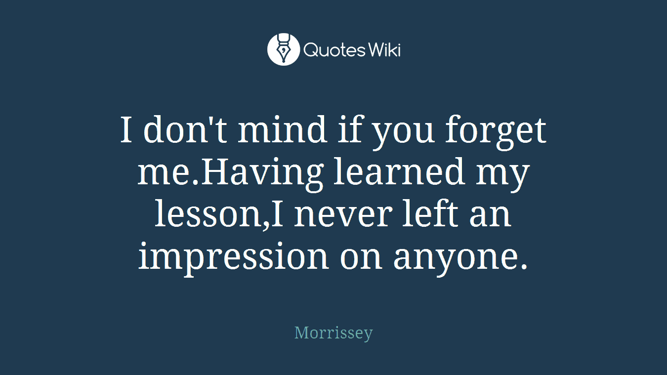 I don't mind if you forget me.Having learned my lesson,I never left an impression on anyone.