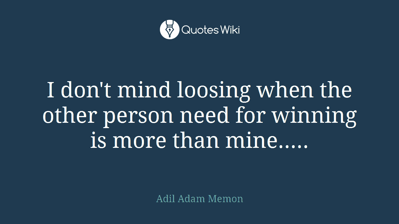 I don't mind loosing when the other person need for winning is more than mine.....