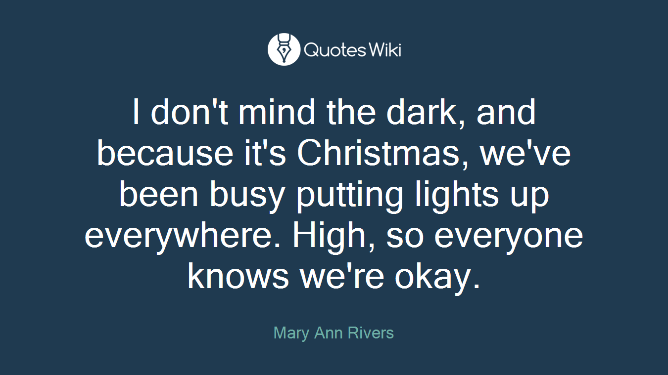 I don't mind the dark, and because it's Christmas, we've been busy putting lights up everywhere. High, so everyone knows we're okay.