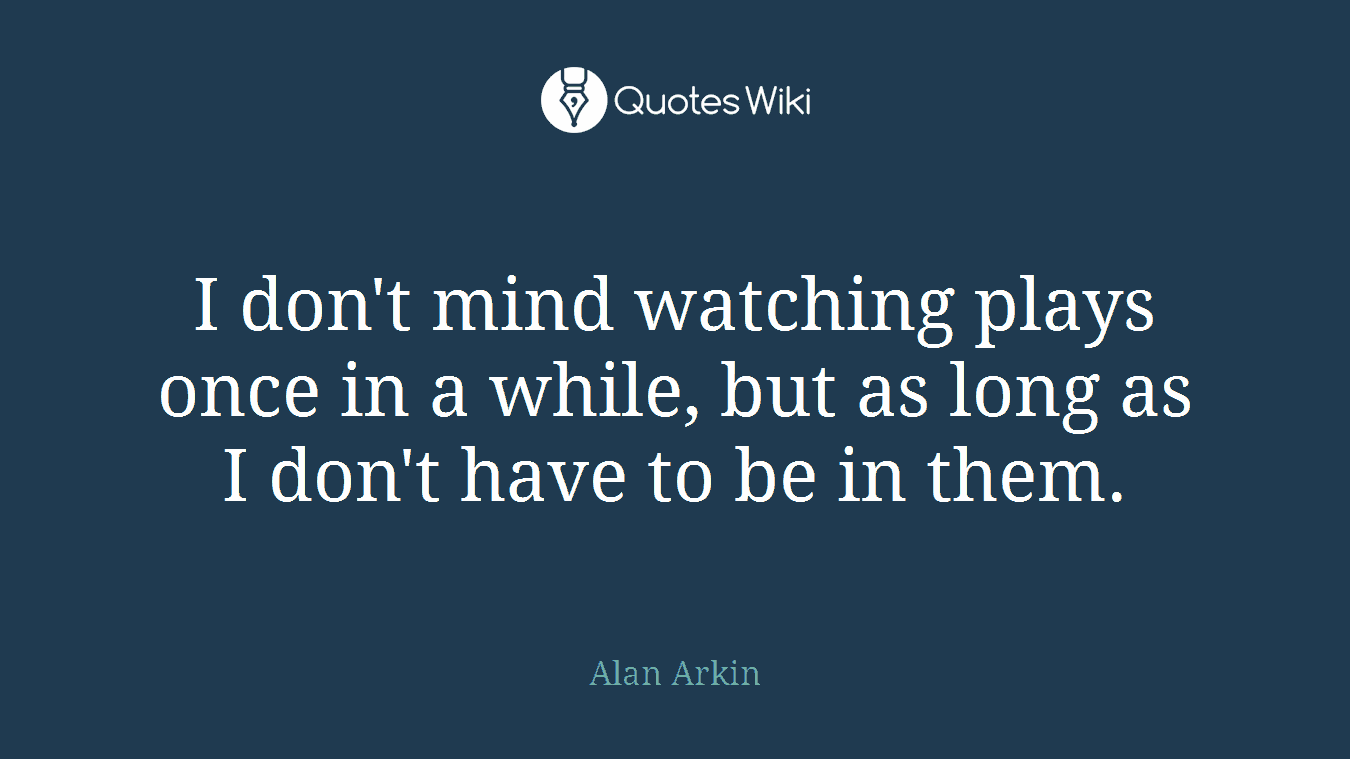 I don't mind watching plays once in a while, but as long as I don't have to be in them.