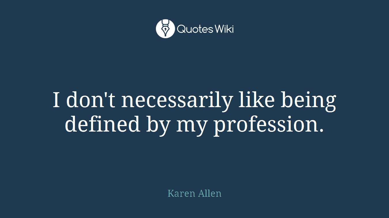 I don't necessarily like being defined by my profession.