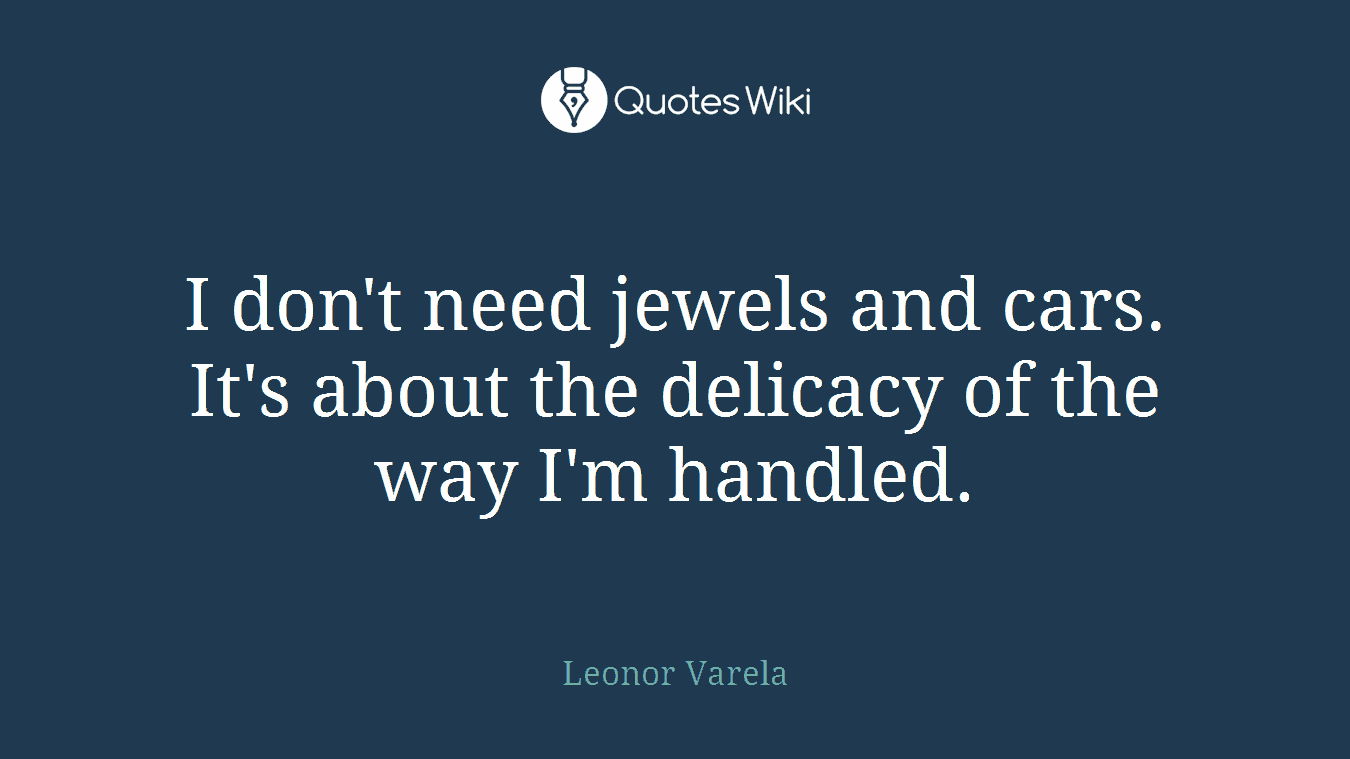 I don't need jewels and cars. It's about the delicacy of the way I'm handled.