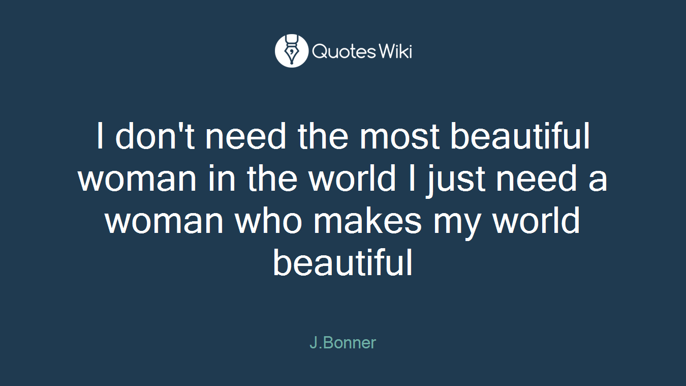 I don't need the most beautiful woman in the world I just need a woman who makes my world beautiful