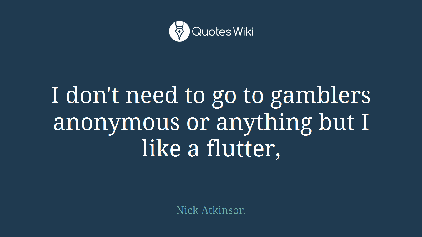 I don't need to go to gamblers anonymous or anything but I like a flutter,