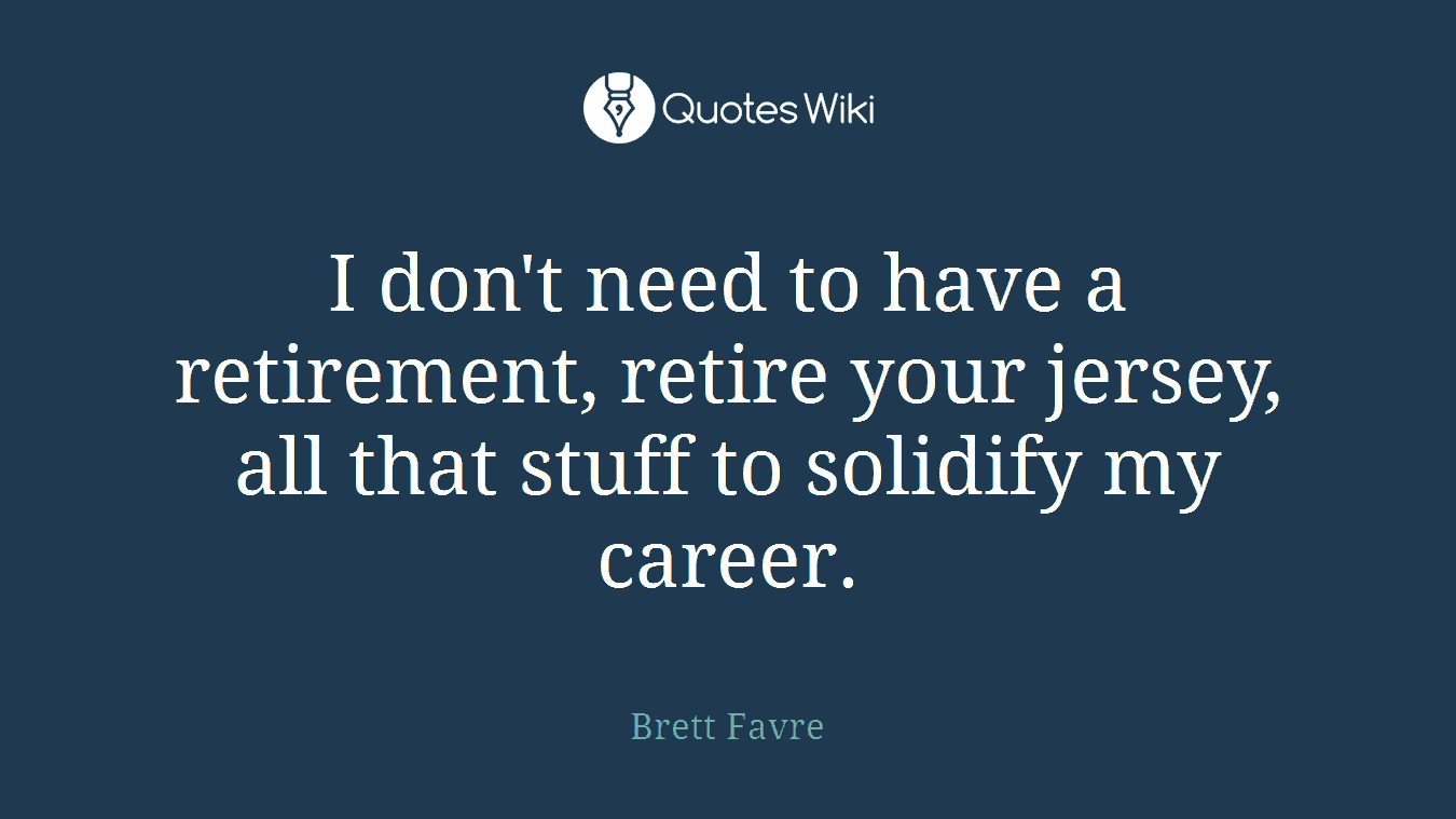 I don't need to have a retirement, retire your jersey, all that stuff to solidify my career.