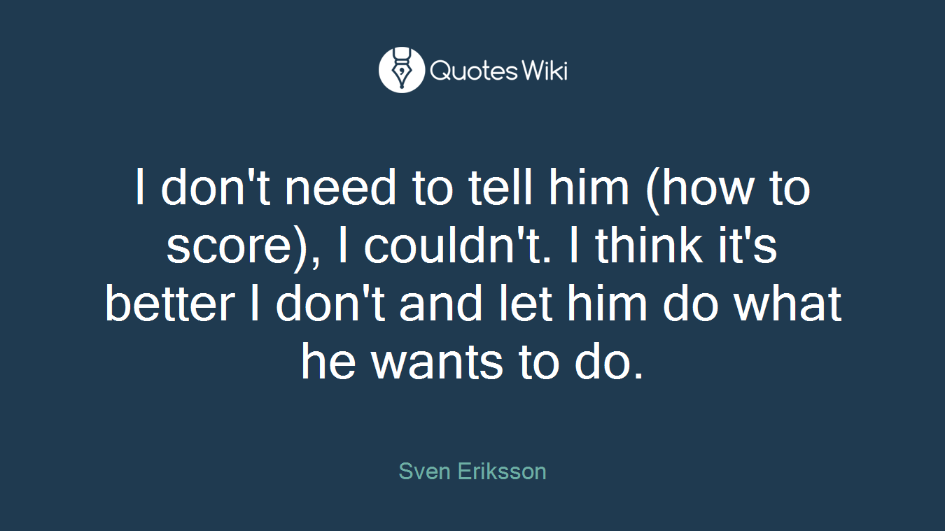 I don't need to tell him (how to score), I couldn't. I think it's better I don't and let him do what he wants to do.
