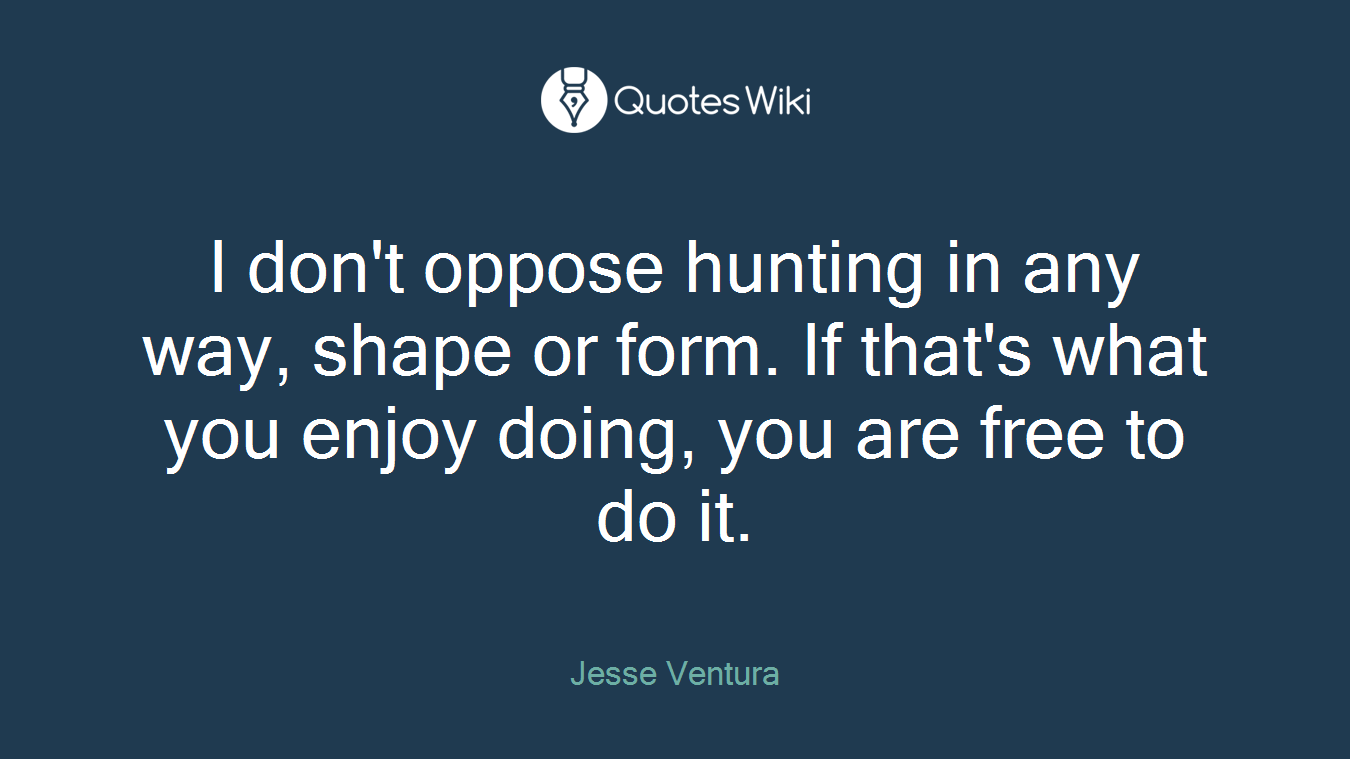I don't oppose hunting in any way, shape or form. If that's what you enjoy doing, you are free to do it.