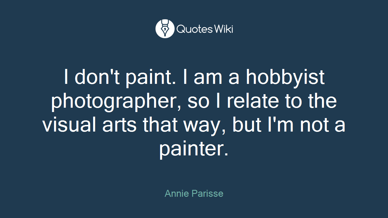 I don't paint. I am a hobbyist photographer, so I relate to the visual arts that way, but I'm not a painter.