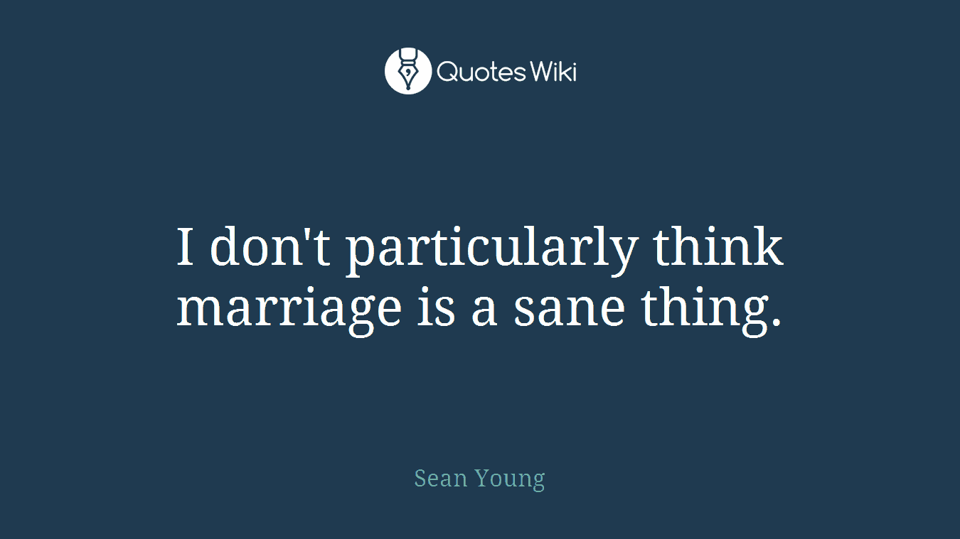 I don't particularly think marriage is a sane thing.