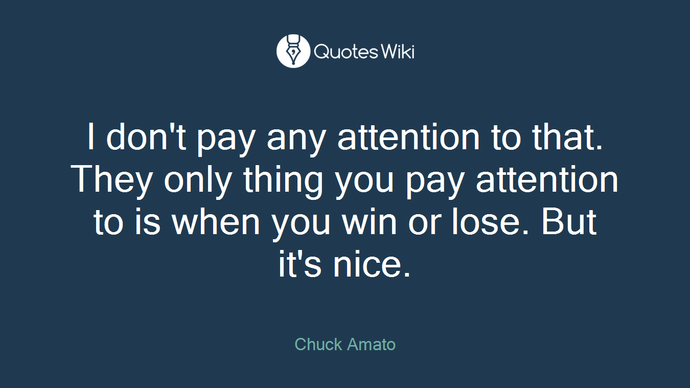 I don't pay any attention to that. They only thing you pay attention to is when you win or lose. But it's nice.