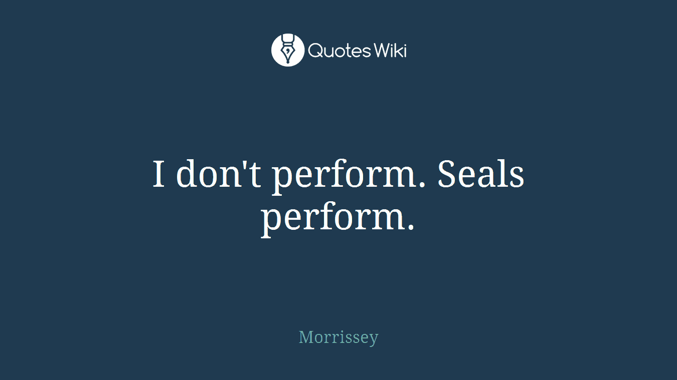 I don't perform. Seals perform.