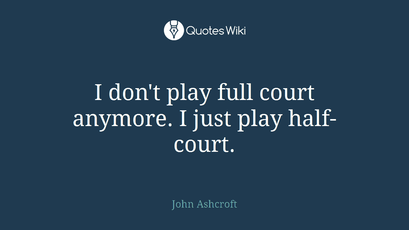 I don't play full court anymore. I just play half-court.