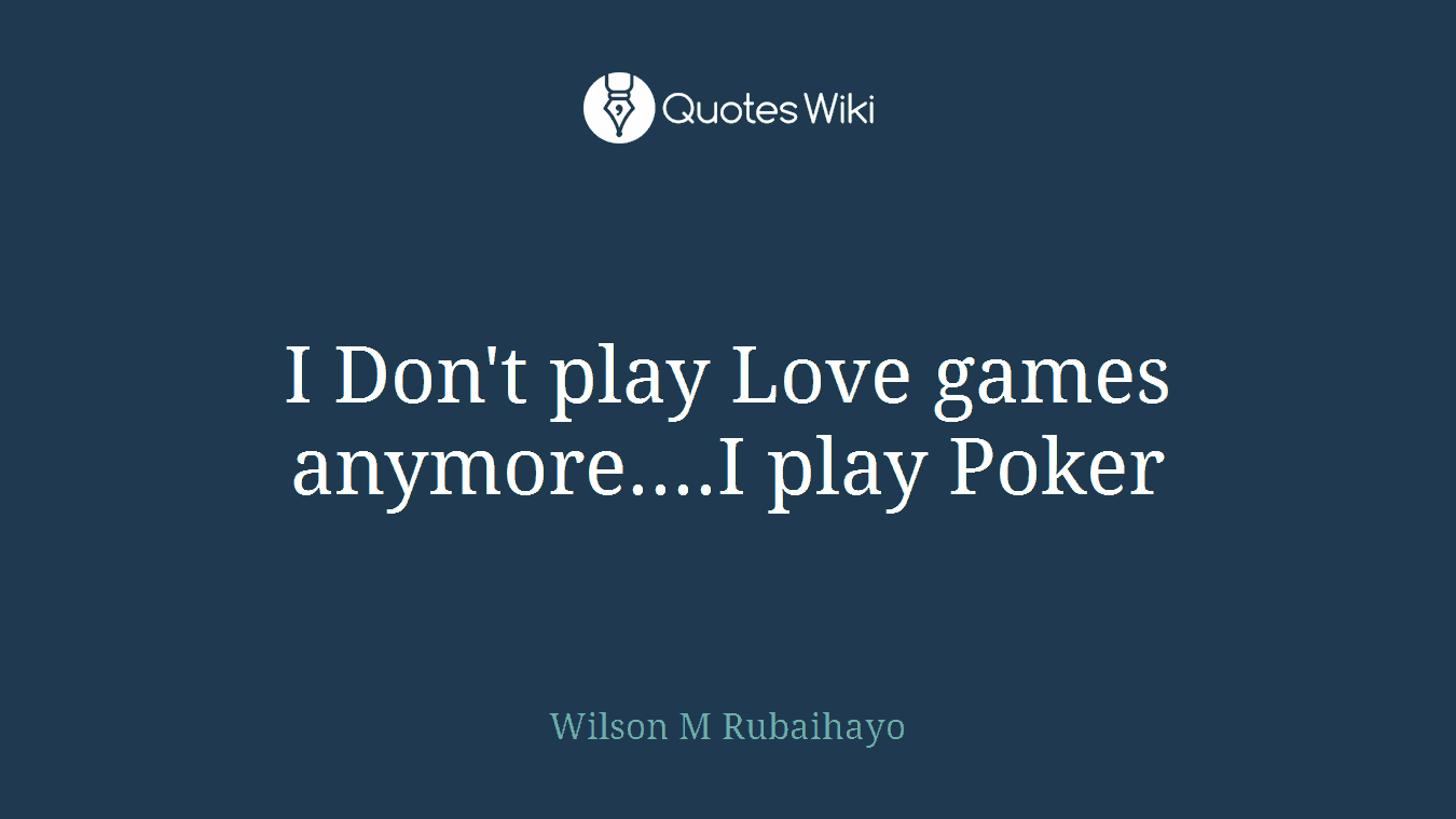 I Don't play Love games anymore....I play Poker