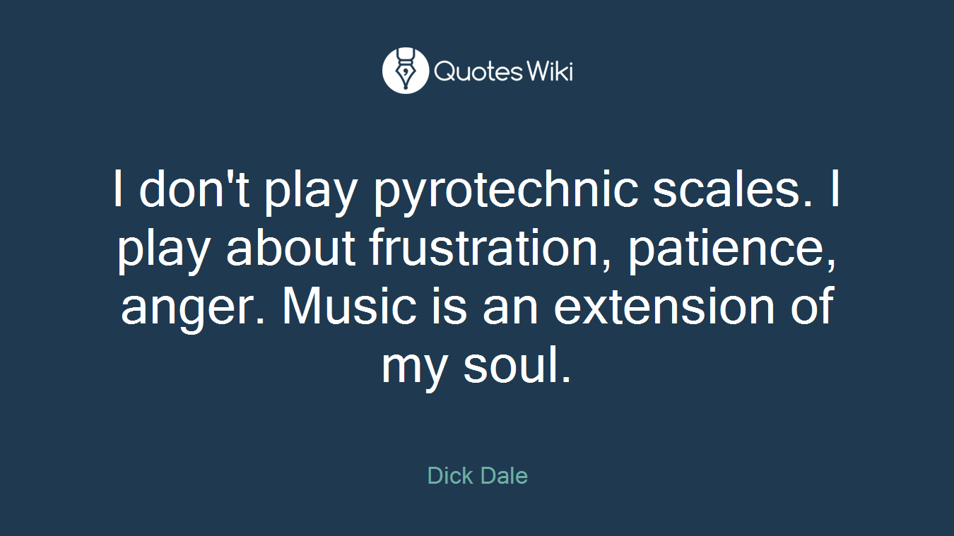 I don't play pyrotechnic scales. I play about frustration, patience, anger. Music is an extension of my soul.