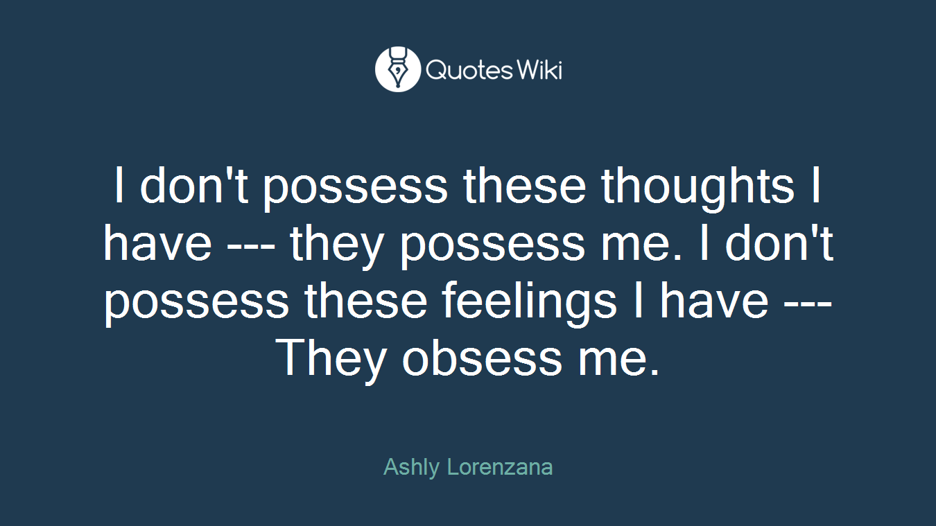 I don't possess these thoughts I have --- they possess me. I don't possess these feelings I have --- They obsess me.