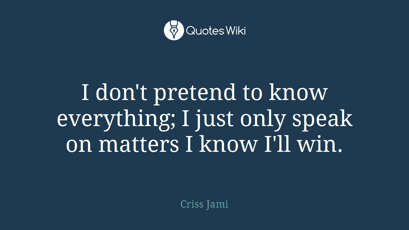I don't pretend to know everything; I just only speak on matters I know I'll win.
