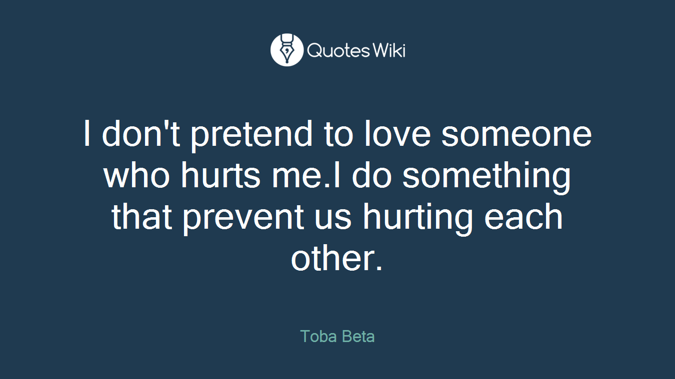 I don't pretend to love someone who hurts me.I do something that prevent us hurting each other.