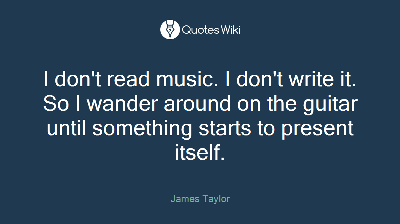 I don't read music. I don't write it. So I wander around on the guitar until something starts to present itself.