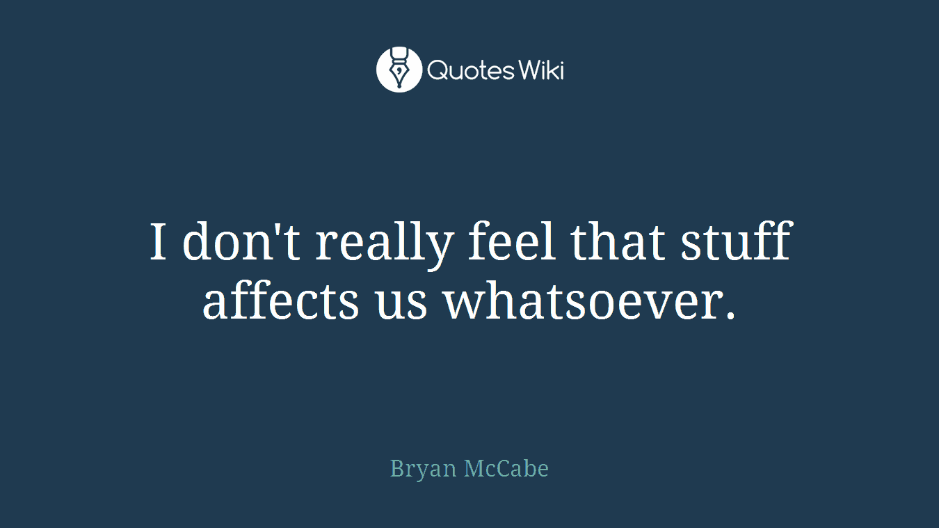 I don't really feel that stuff affects us whatsoever.