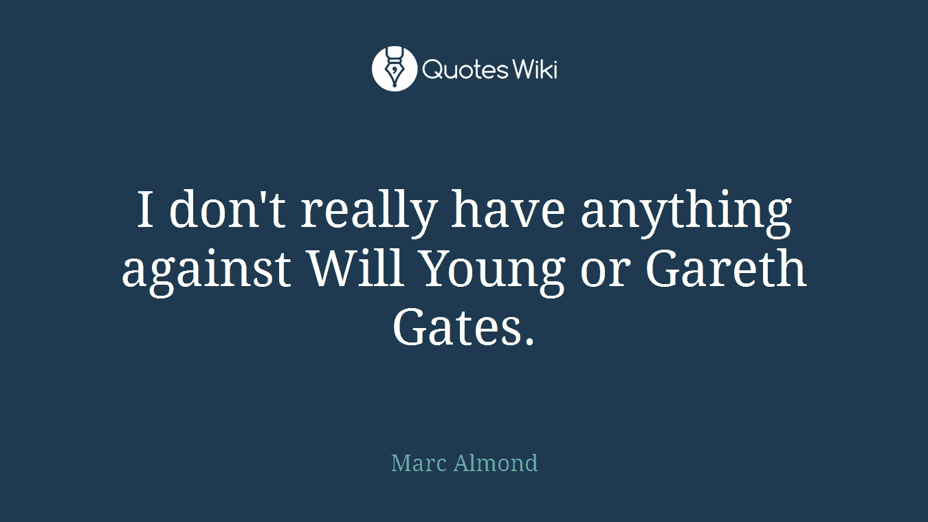 I don't really have anything against Will Young or Gareth Gates.