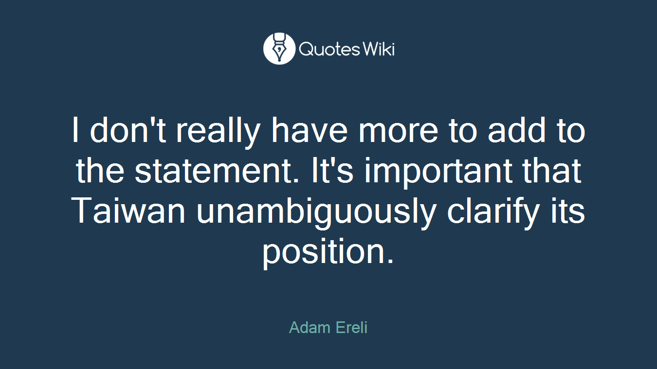 I don't really have more to add to the statement. It's important that Taiwan unambiguously clarify its position.