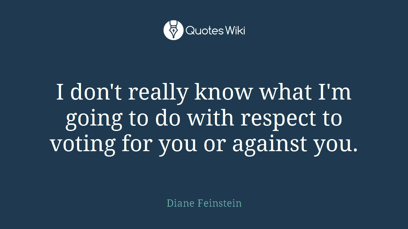 I don't really know what I'm going to do with respect to voting for you or against you.