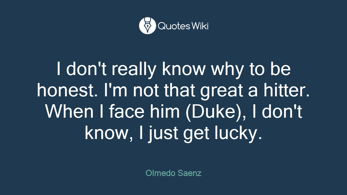 I don't really know why to be honest. I'm not that great a hitter. When I face him (Duke), I don't know, I just get lucky.