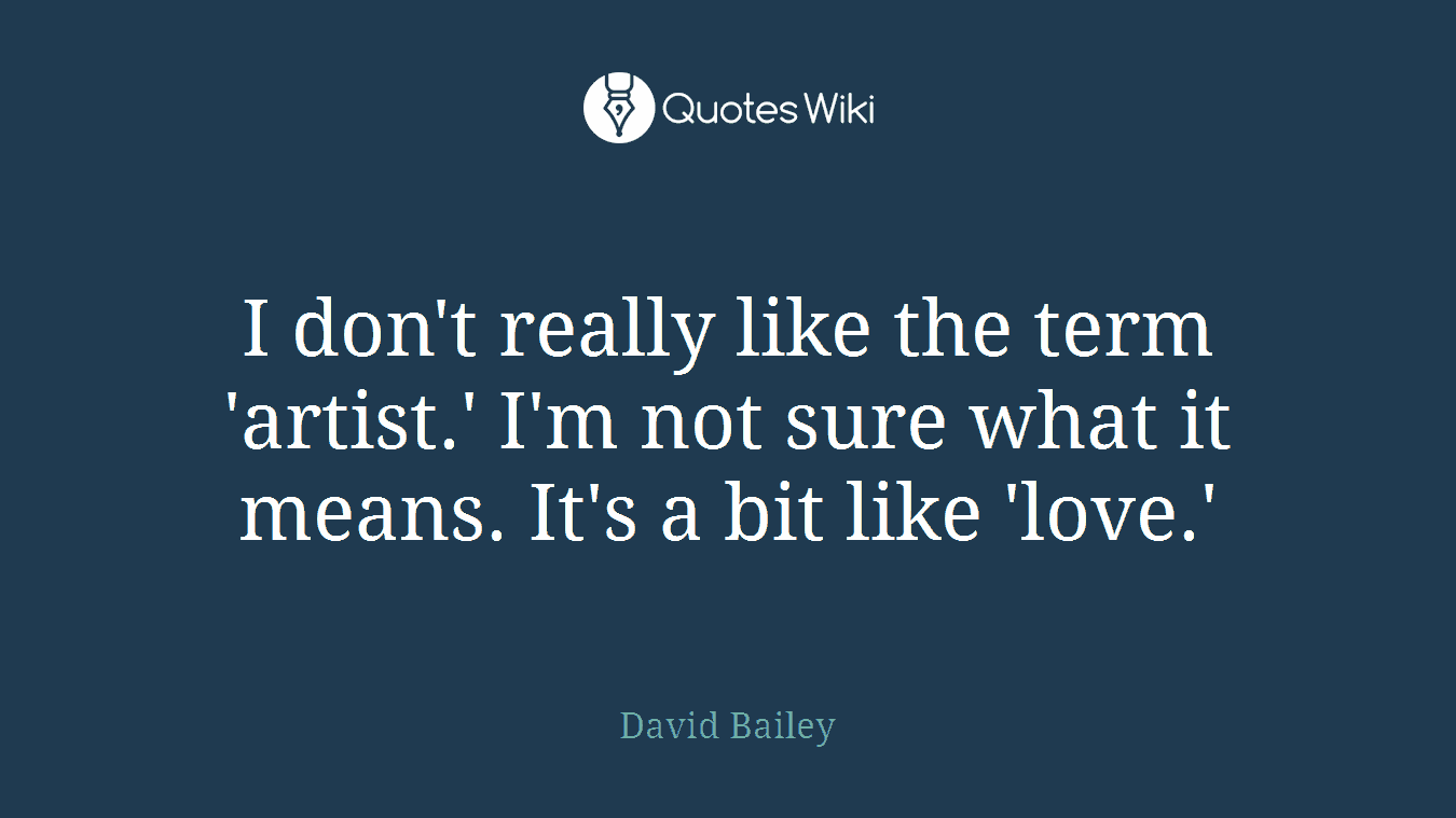 I don't really like the term 'artist.' I'm not sure what it means. It's a bit like 'love.'