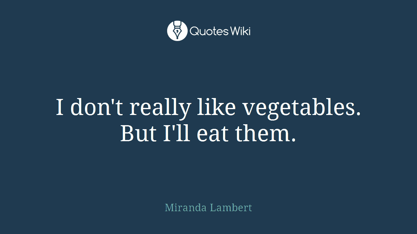 I don't really like vegetables. But I'll eat them.