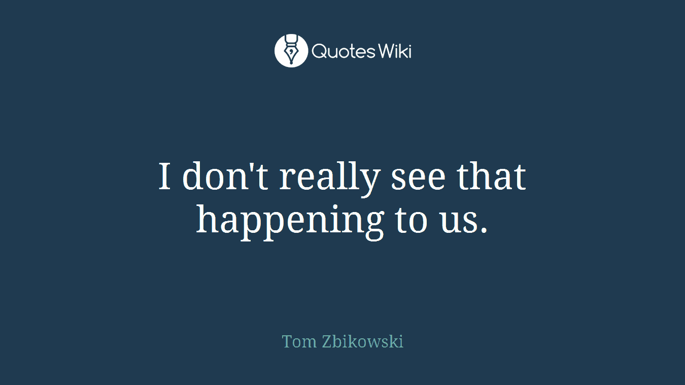 I don't really see that happening to us.