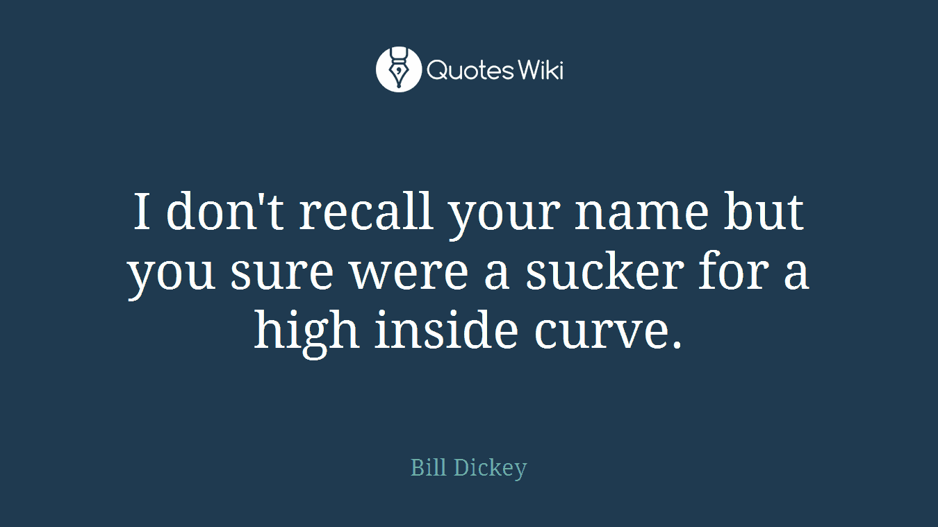 I don't recall your name but you sure were a sucker for a high inside curve.
