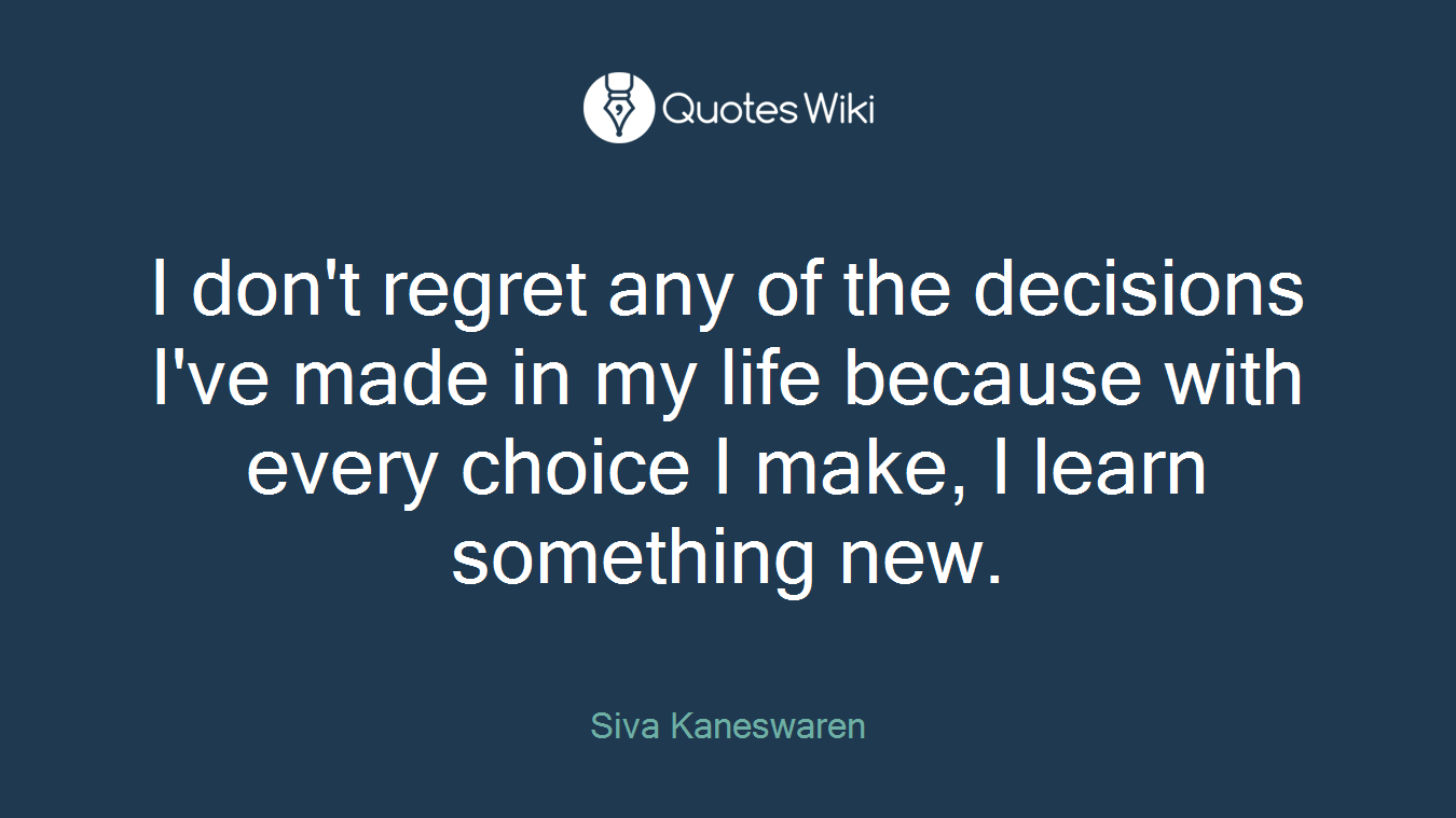 I don't regret any of the decisions I've made in my life because with every choice I make, I learn something new.