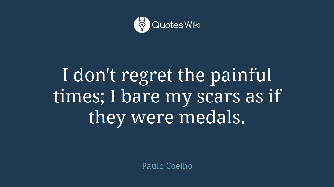 I don't regret the painful times; I bare my scars as if they were medals.