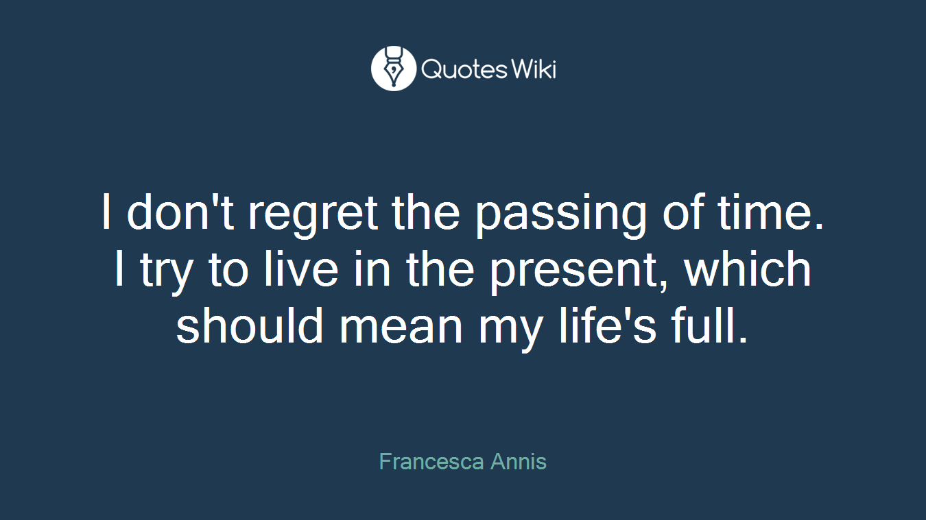 I don't regret the passing of time. I try to live in the present, which should mean my life's full.