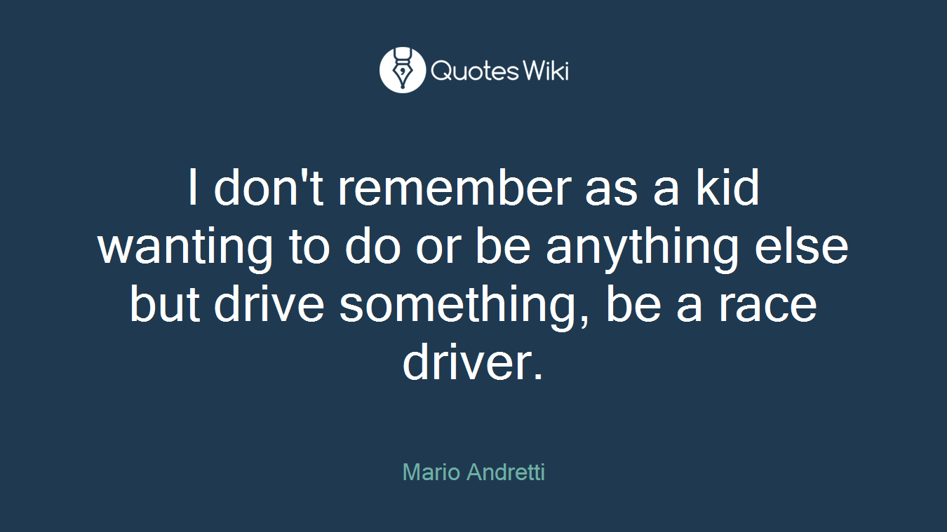 I don't remember as a kid wanting to do or be anything else but drive something, be a race driver.