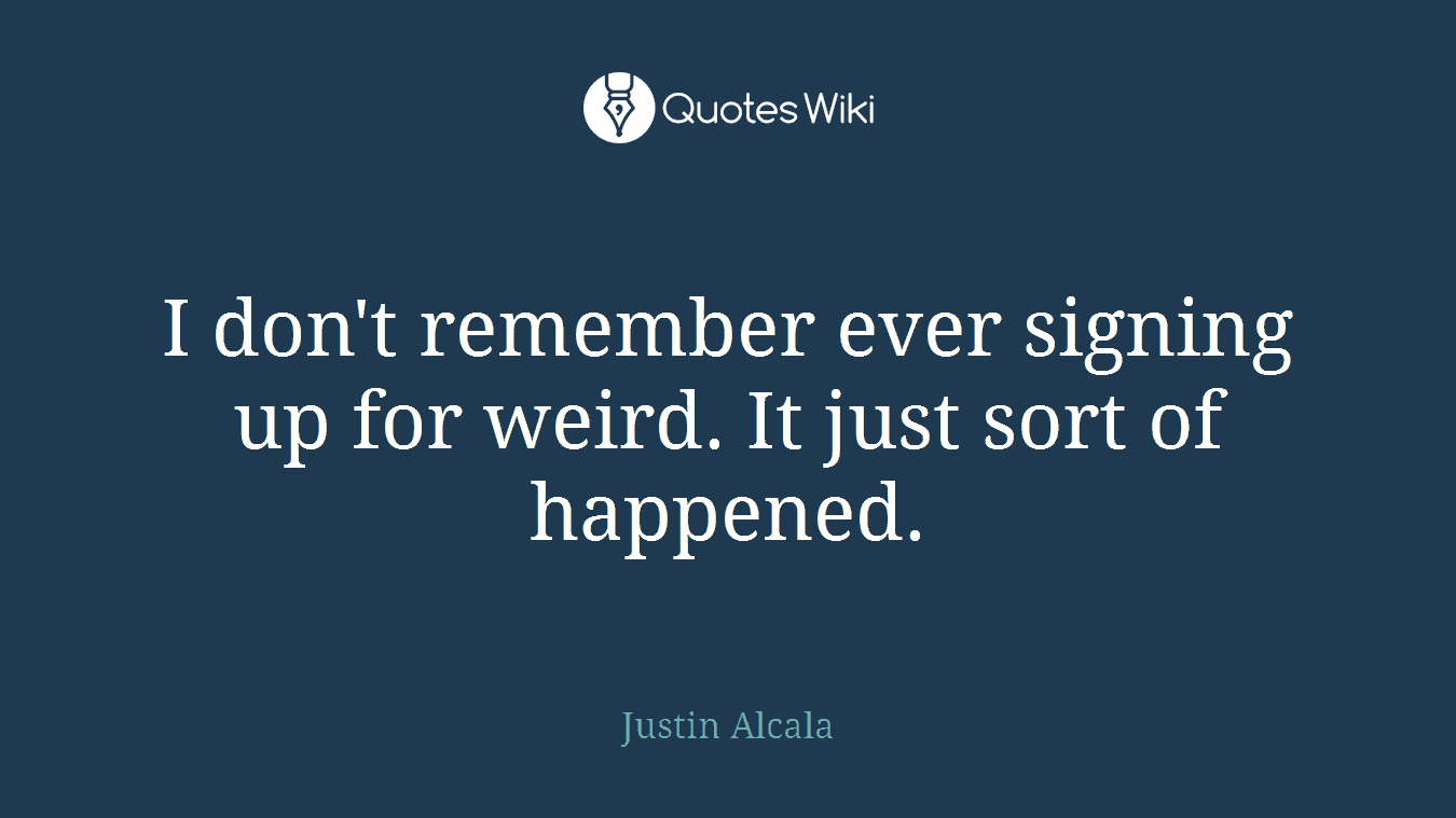 I don't remember ever signing up for weird. It just sort of happened.