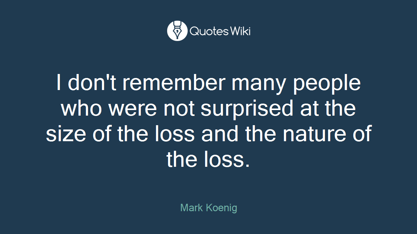 I don't remember many people who were not surprised at the size of the loss and the nature of the loss.
