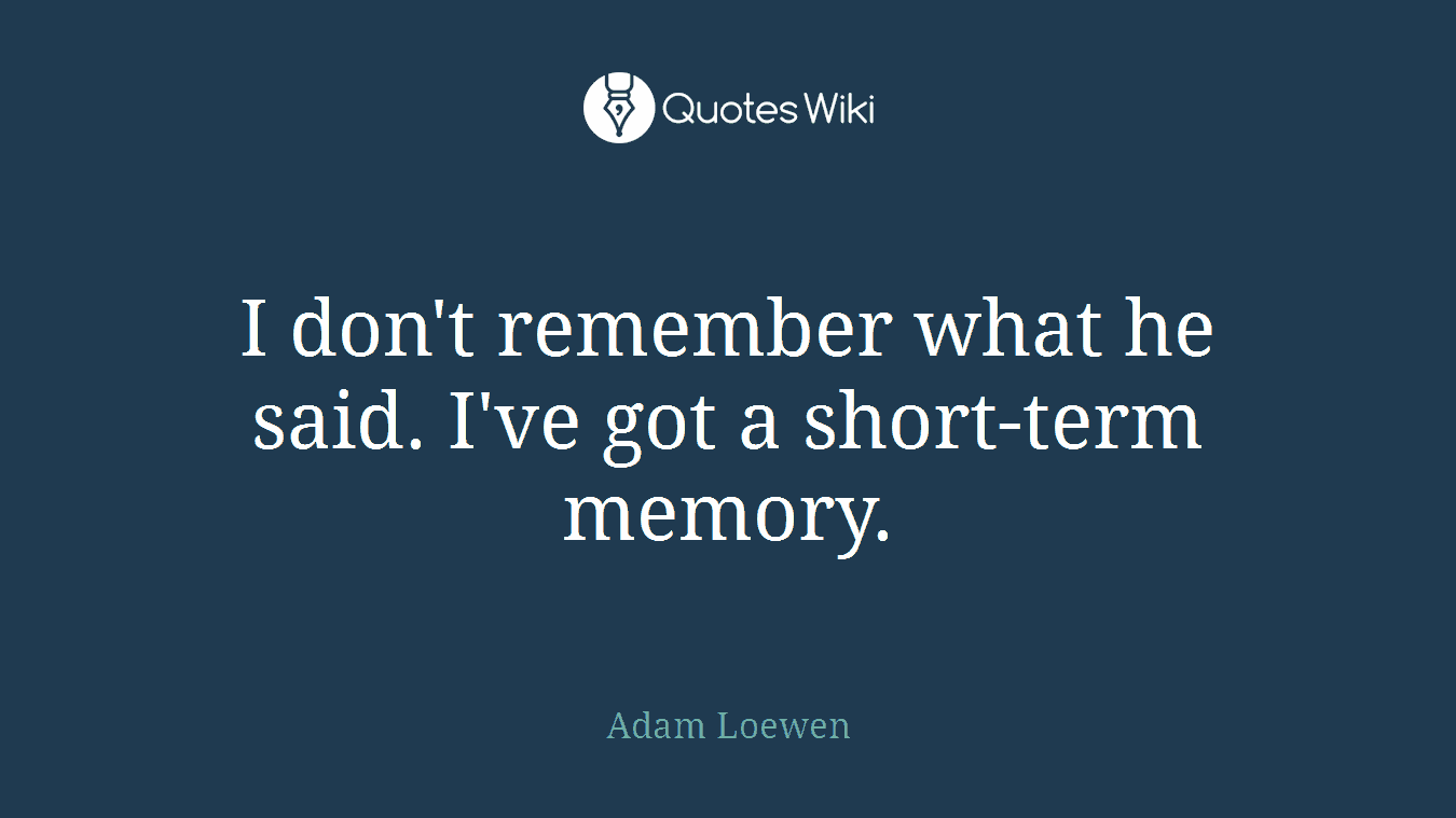 I don't remember what he said. I've got a short-term memory.