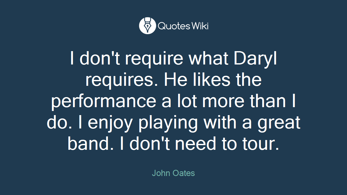 I don't require what Daryl requires. He likes the performance a lot more than I do. I enjoy playing with a great band. I don't need to tour.
