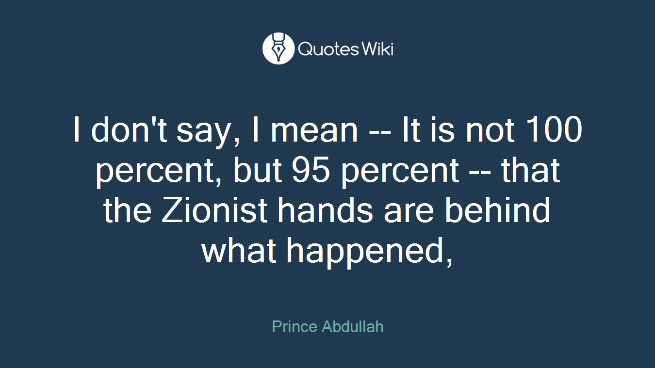 I don't say, I mean -- It is not 100 percent, but 95 percent -- that the Zionist hands are behind what happened,