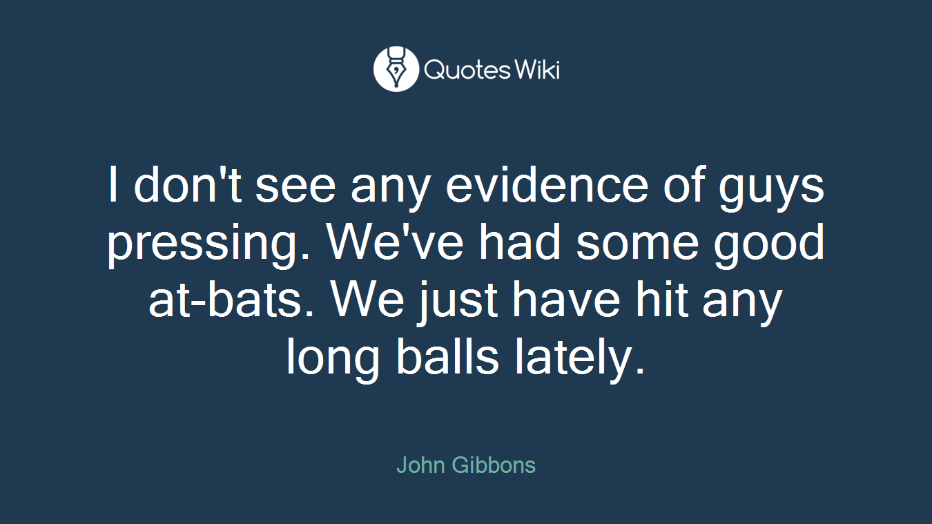 I don't see any evidence of guys pressing. We've had some good at-bats. We just have hit any long balls lately.