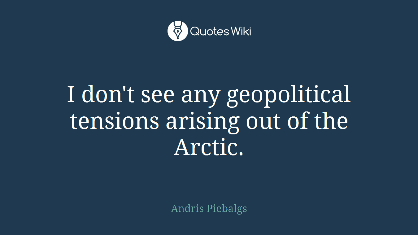 I don't see any geopolitical tensions arising out of the Arctic.
