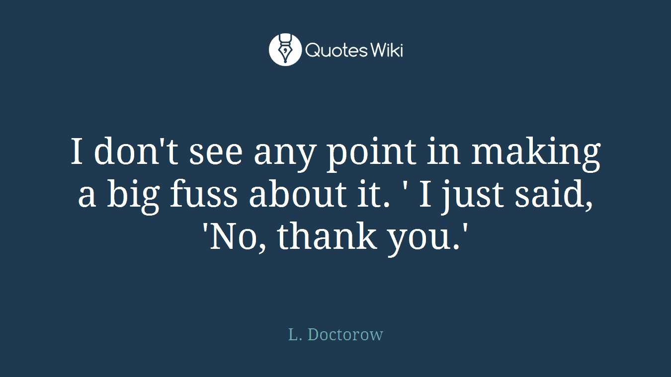 I don't see any point in making a big fuss about it. ' I just said, 'No, thank you.'