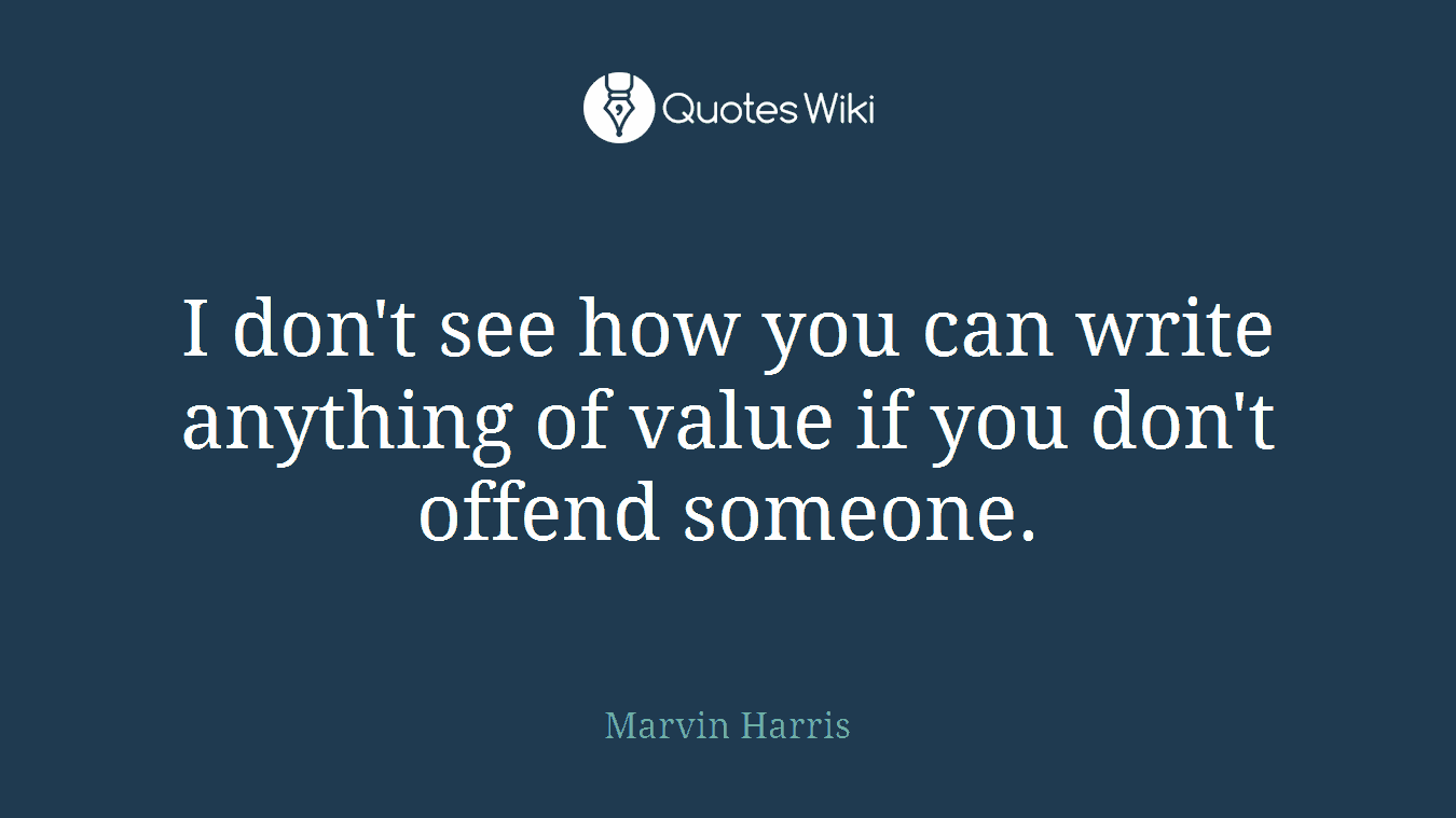 I don't see how you can write anything of value if you don't offend someone.