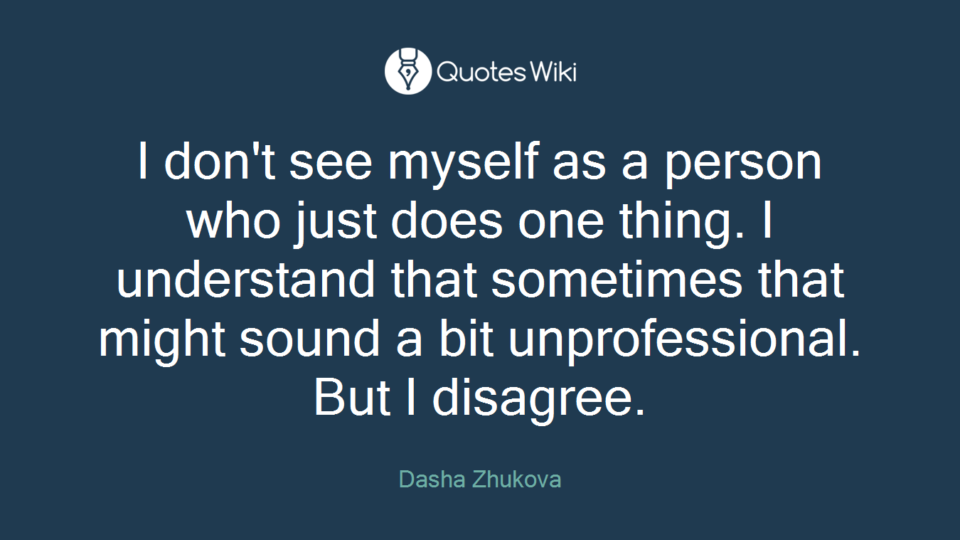I don't see myself as a person who just does one thing. I understand that sometimes that might sound a bit unprofessional. But I disagree.