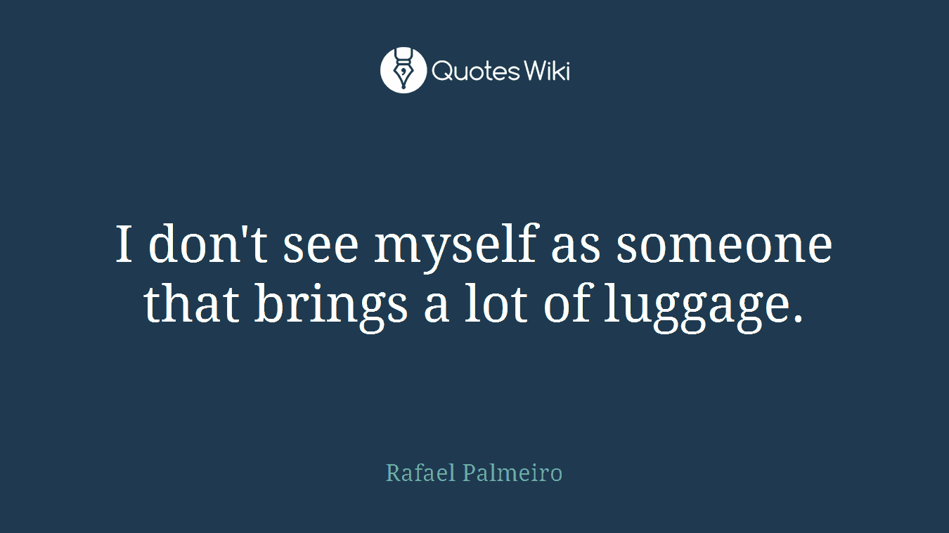 I don't see myself as someone that brings a lot of luggage.