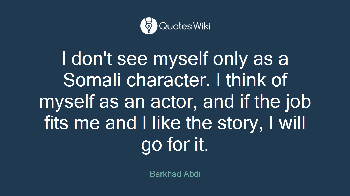 I don't see myself only as a Somali character. I think of myself as an actor, and if the job fits me and I like the story, I will go for it.