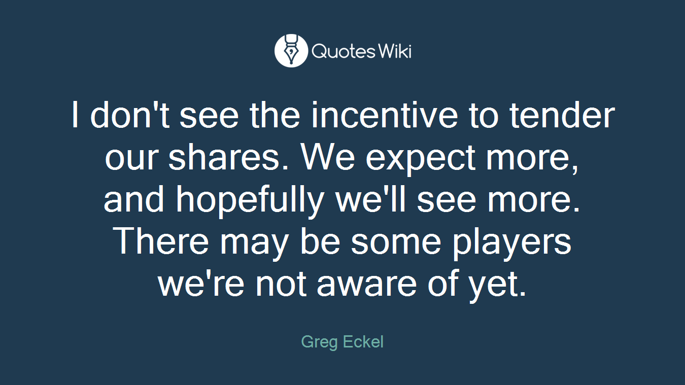 I don't see the incentive to tender our shares. We expect more, and hopefully we'll see more. There may be some players we're not aware of yet.