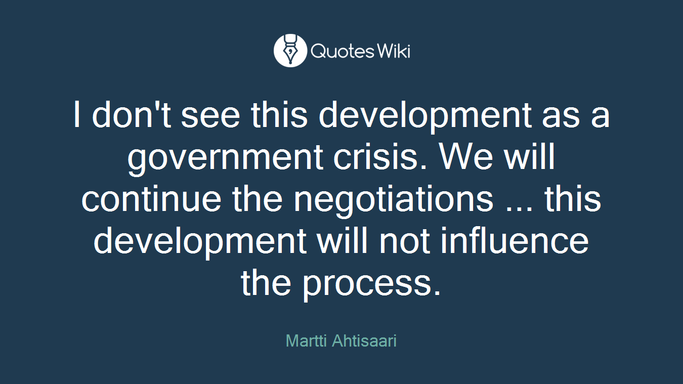 I don't see this development as a government crisis. We will continue the negotiations ... this development will not influence the process.